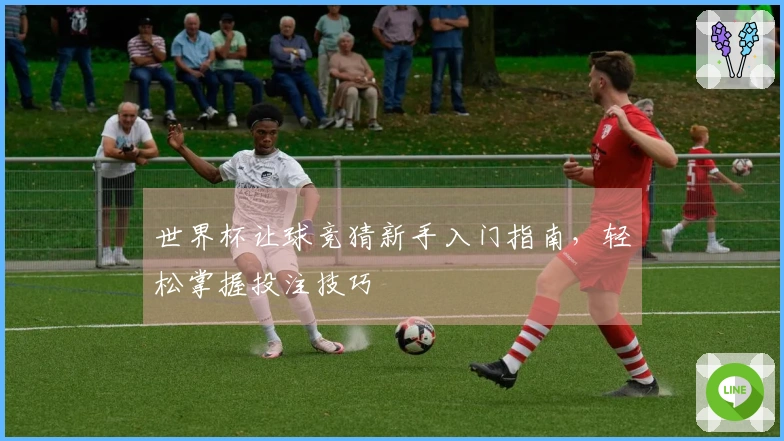 世界杯让球竞猜新手入门指南，轻松掌握投注技巧