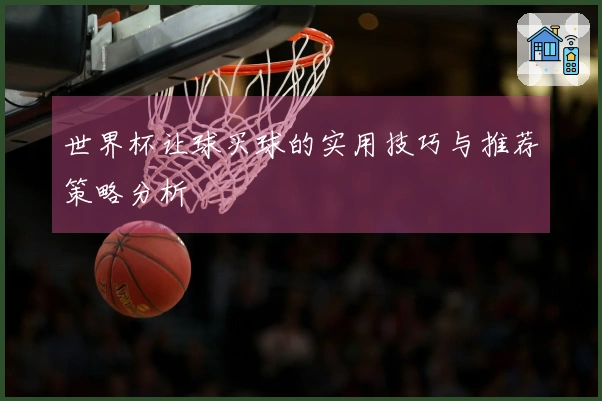 世界杯让球买球的实用技巧与推荐策略分析