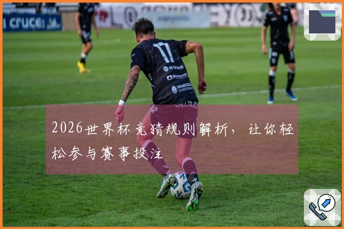 2026世界杯竞猜规则解析，让你轻松参与赛事投注