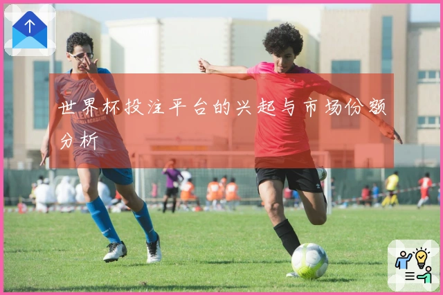 世界杯投注平台的兴起与市场份额分析