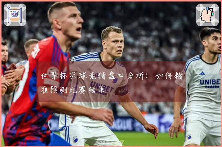 世界杯买球竞猜盘口分析：如何精准预测比赛结果
