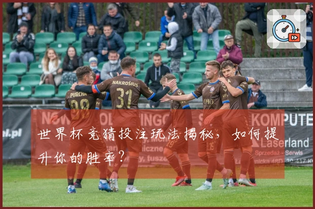 世界杯竞猜投注玩法揭秘，如何提升你的胜率？