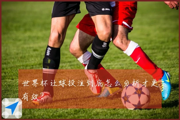 世界杯让球投注到底怎么分析才更有效？