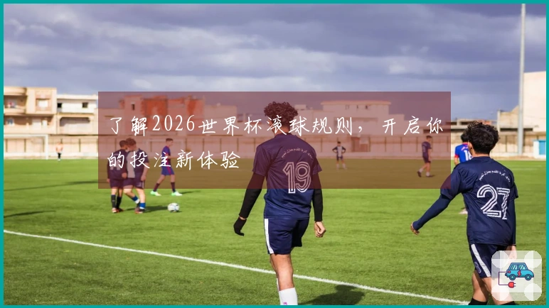 了解2026世界杯滚球规则，开启你的投注新体验